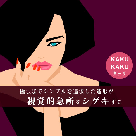 kakukakuタッチ 極限までシンプルを追求した造形が視覚的急所をシゲキする